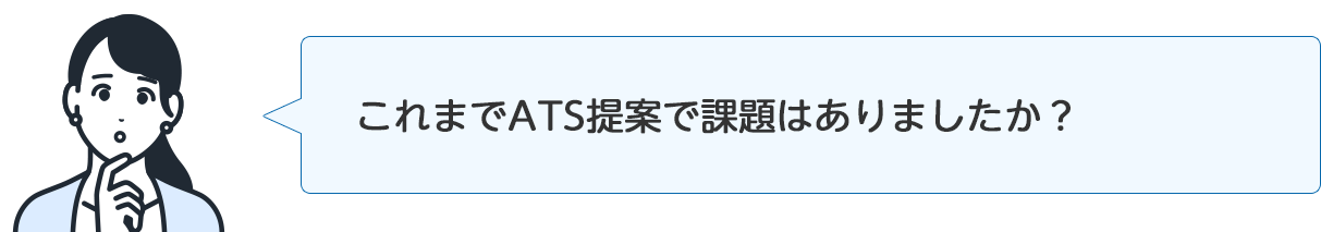 インタビュアー「これまでATS提案で課題はありましたか?」