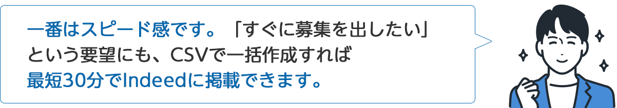 A社従業員「一番はスピード感です。『すぐに募集を出したい』という要望にも、CSVで一括作成すれば最短30分でIndeedに掲載できます。」