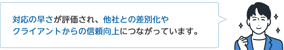 A社従業員「対応の早さが評価され、他社との差別化やクライアントからの信頼向上につながっています。」