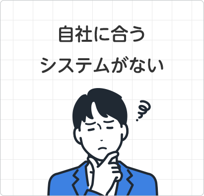 自社に合うシステムがない 自社に合うシステムがない