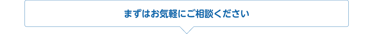 まずはお気軽にご相談ください まずはお気軽にご相談ください