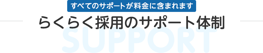 らくらく採用のサポート体制 すべてのサポートが料金に含まれます らくらく採用のサポート体制 すべてのサポートが料金に含まれます